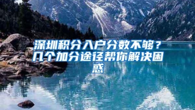 深圳积分入户分数不够？几个加分途径帮你解决困惑