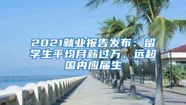 2021就业报告发布：留学生平均月薪过万，远超国内应届生