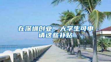 在深圳创业，大学生可申请这些补贴