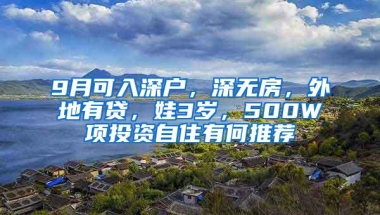 9月可入深户，深无房，外地有贷，娃3岁，500W项投资自住有何推荐