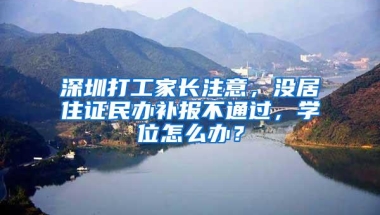 深圳打工家长注意，没居住证民办补报不通过，学位怎么办？