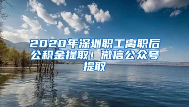 2020年深圳职工离职后公积金提取！微信公众号提取