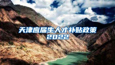 天津应届生人才补贴政策2022