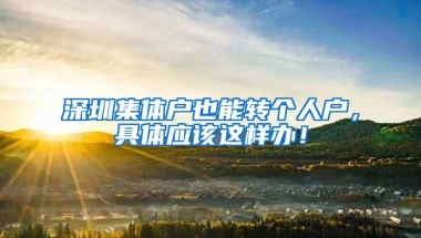 深圳集体户也能转个人户，具体应该这样办！
