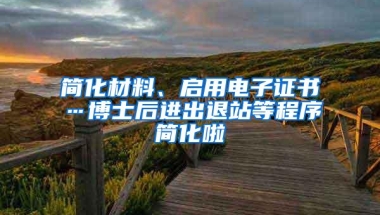 简化材料、启用电子证书…博士后进出退站等程序简化啦