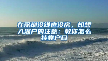 在深圳没钱也没房，却想入深户的注意：教你怎么挂靠户口