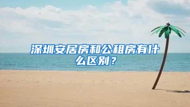 深圳安居房和公租房有什么区别？