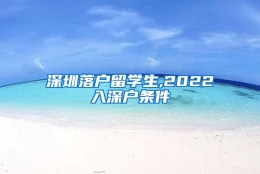 深圳落户留学生,2022入深户条件