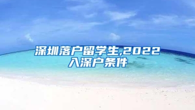 深圳落户留学生,2022入深户条件