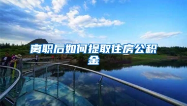 离职后如何提取住房公积金