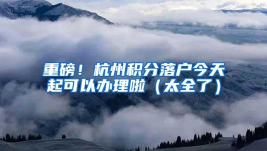 重磅！杭州积分落户今天起可以办理啦（太全了）