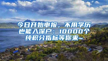 今日开始申报，不用学历也能入深户：10000个纯积分指标等你来~