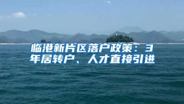 临港新片区落户政策：3年居转户、人才直接引进