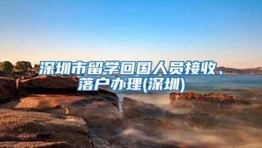 深圳市留学回国人员接收、落户办理(深圳)