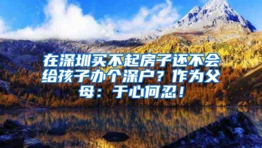 在深圳买不起房子还不会给孩子办个深户？作为父母：于心何忍！