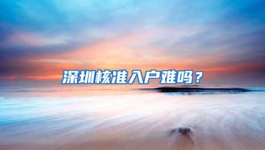 深圳核准入户难吗？