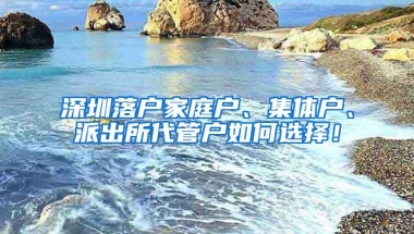 深圳落户家庭户、集体户、派出所代管户如何选择！