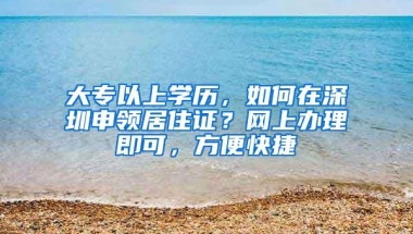 大专以上学历，如何在深圳申领居住证？网上办理即可，方便快捷