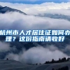 杭州市人才居住证如何办理？这份指南请收好