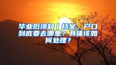 毕业后须知丨档案，户口到底要去哪里？具体该如何处理？