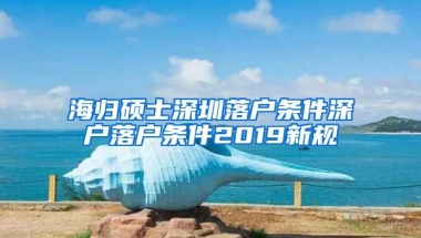 海归硕士深圳落户条件深户落户条件2019新规