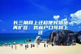 长三角网上迁移便民措施再扩容：跨省户口可网上迁