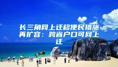 长三角网上迁移便民措施再扩容：跨省户口可网上迁