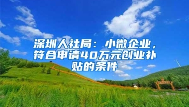 深圳人社局：小微企业，符合申请40万元创业补贴的条件