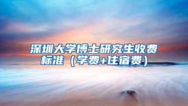 深圳大学博士研究生收费标准（学费+住宿费）