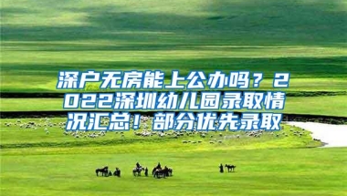 深户无房能上公办吗？2022深圳幼儿园录取情况汇总！部分优先录取