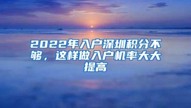 2022年入户深圳积分不够，这样做入户机率大大提高