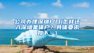 公司办理深圳户口(怎样迁入深圳集体户？具体要求如下…)
