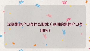 深圳集体户口有什么好处（深圳的集体户口有用吗）