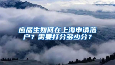 应届生如何在上海申请落户？需要打分多少分？