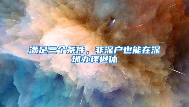 满足三个条件，非深户也能在深圳办理退休