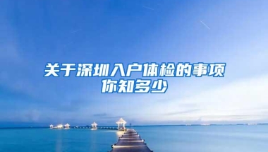关于深圳入户体检的事项你知多少