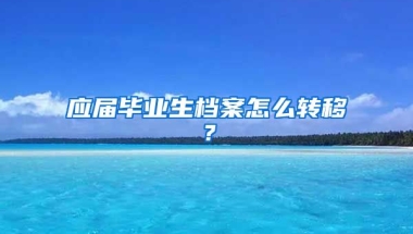 应届毕业生档案怎么转移？