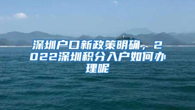 深圳户口新政策明确，2022深圳积分入户如何办理呢