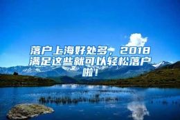 落户上海好处多，2018满足这些就可以轻松落户啦！