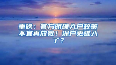 重磅：官方明确入户政策不宜再放宽！深户更难入了？