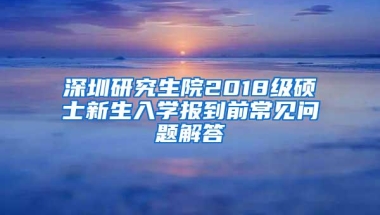 深圳研究生院2018级硕士新生入学报到前常见问题解答