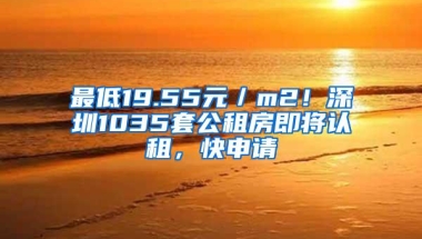 最低19.55元／m2！深圳1035套公租房即将认租，快申请