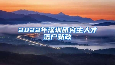 2022年深圳研究生人才落户新政