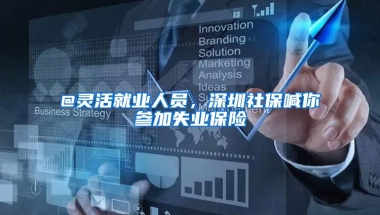 @灵活就业人员，深圳社保喊你参加失业保险