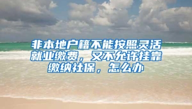 非本地户籍不能按照灵活就业缴费，又不允许挂靠缴纳社保，怎么办