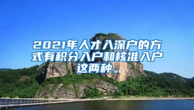2021年人才入深户的方式有积分入户和核准入户这两种。