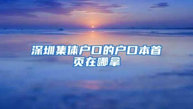 深圳集体户口的户口本首页在哪拿