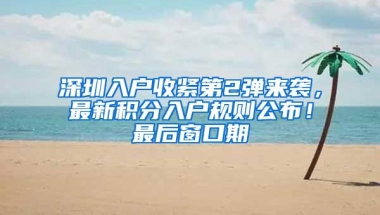 深圳入户收紧第2弹来袭，最新积分入户规则公布！最后窗口期
