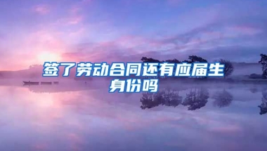 签了劳动合同还有应届生身份吗