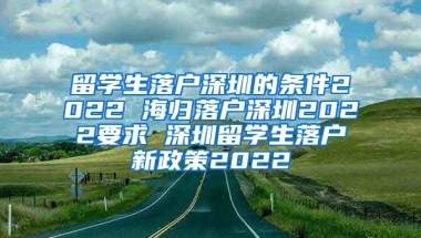 留学生落户深圳的条件2022 海归落户深圳2022要求 深圳留学生落户新政策2022